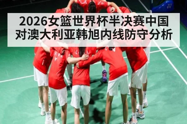 2026女篮世界杯半决赛中国对澳大利亚韩旭内线防守分析 - manguan