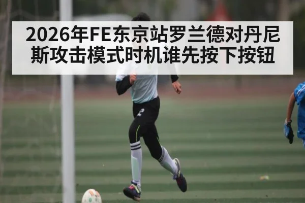 2026年FE东京站罗兰德对丹尼斯攻击模式时机谁先按下按钮 - manguan