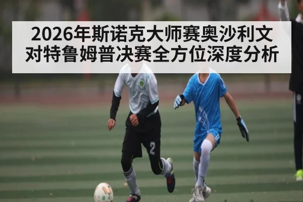 2026年斯诺克大师赛奥沙利文对特鲁姆普决赛全方位深度分析