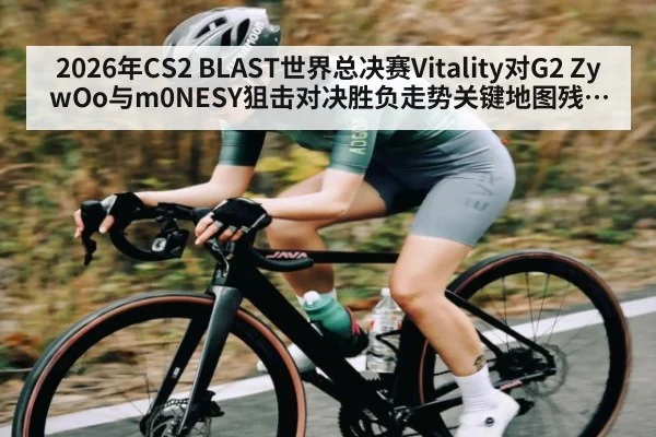 2026年CS2 BLAST世界总决赛Vitality对G2 ZywOo与m0NESY狙击对决胜负走势关键地图残局分析