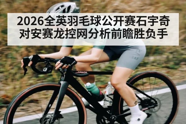 2026全英羽毛球公开赛石宇奇对安赛龙控网分析前瞻胜负手
