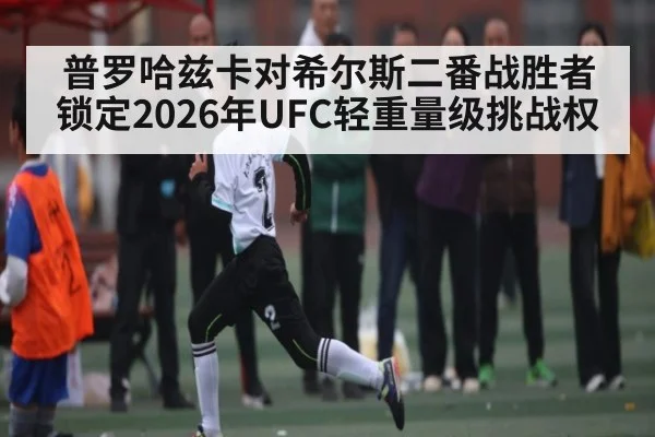 普罗哈兹卡对希尔斯二番战胜者锁定2026年UFC轻重量级挑战权 - manguan